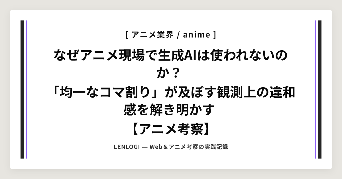 なぜアニメ現場で生成AIは使われないのか？
「均一なコマ割り」が及ぼす観測上の違和感を解き明かす
【アニメ考察】