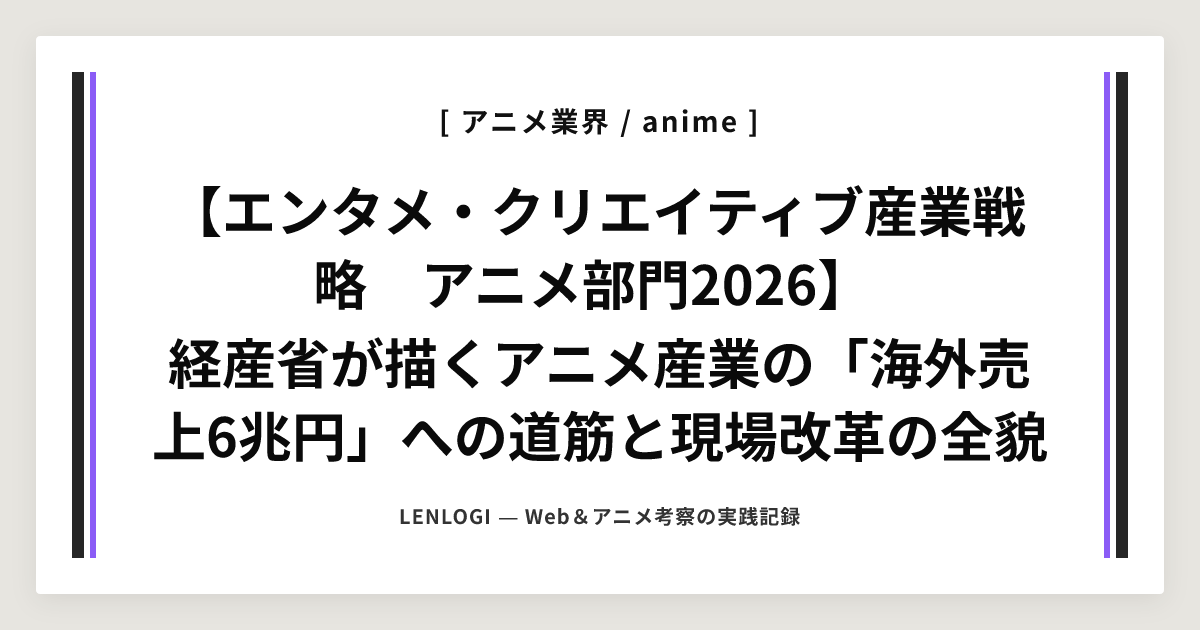 【エンタメ・クリエイティブ産業戦略　アニメ部門2026】
経産省が描くアニメ産業の「海外売上6兆円」への道筋と現場改革の全貌