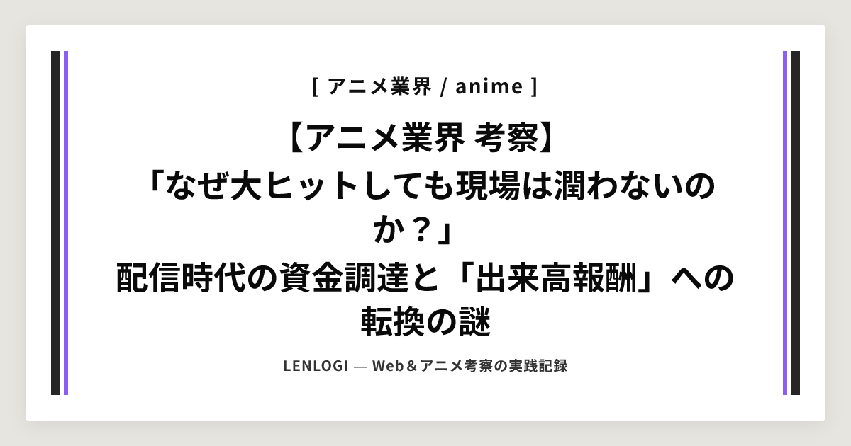 【アニメ業界 考察】
「なぜ大ヒットしても現場は潤わないのか？」
配信時代の資金調達と「出来高報酬」への転換の謎