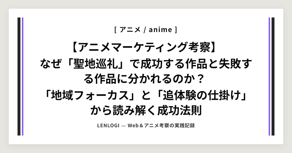 【アニメマーケティング考察】
なぜ「聖地巡礼」で成功する作品と失敗する作品に分かれるのか？
「地域フォーカス」と「追体験の仕掛け」から読み解く成功法則