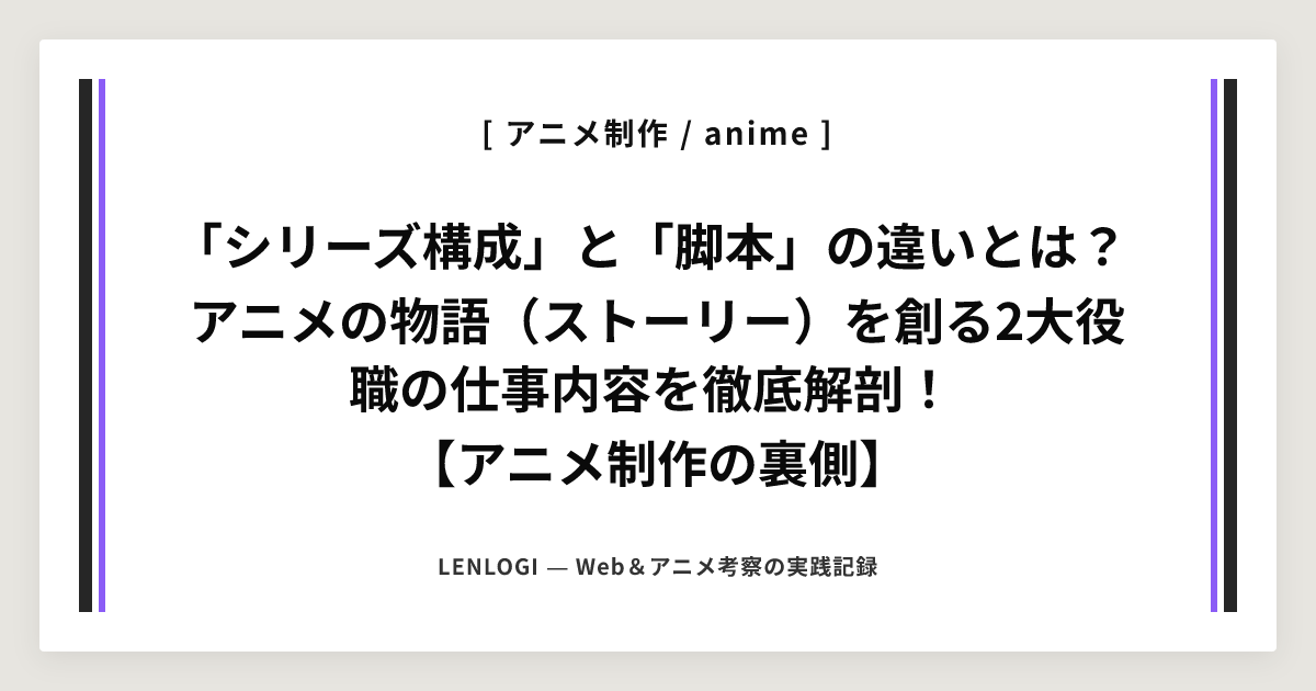 「シリーズ構成」と「脚本」の違いとは？
アニメの物語（ストーリー）を創る2大役職の仕事内容を徹底解剖！
【アニメ制作の裏側】
