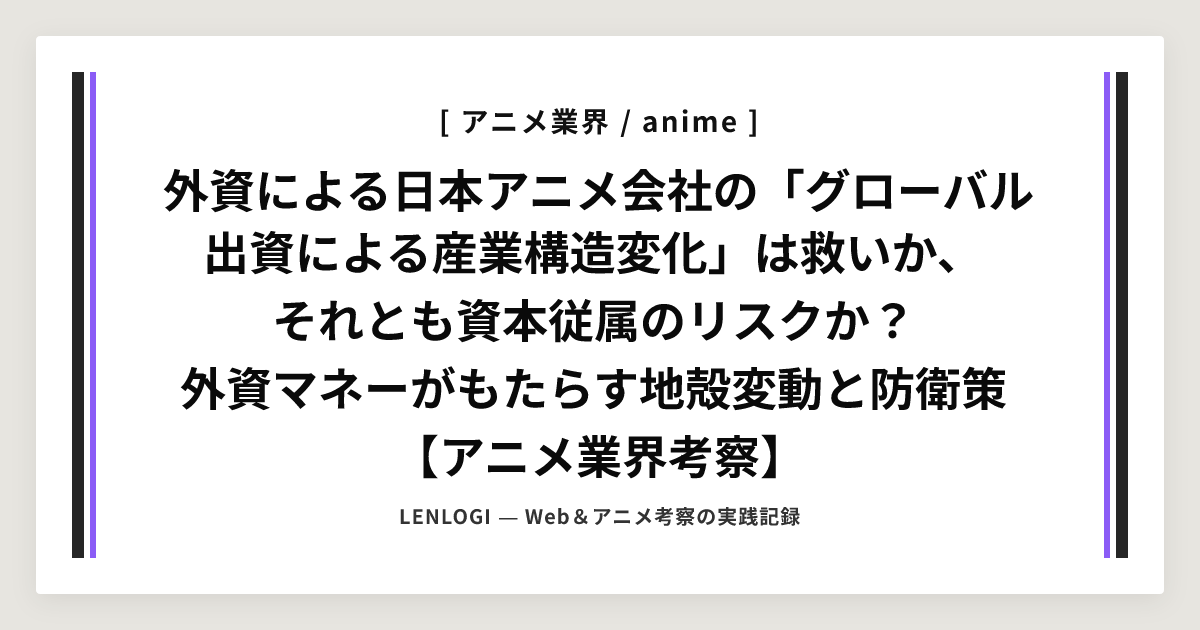 外資による日本アニメ会社の「グローバル出資による産業構造変化」は救いか、
それとも資本従属のリスクか？
外資マネーがもたらす地殻変動と防衛策
【アニメ業界考察】