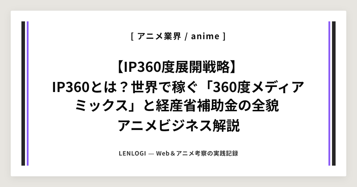 【IP360度展開戦略】
IP360とは？世界で稼ぐ「360度メディアミックス」と経産省補助金の全貌
アニメビジネス解説